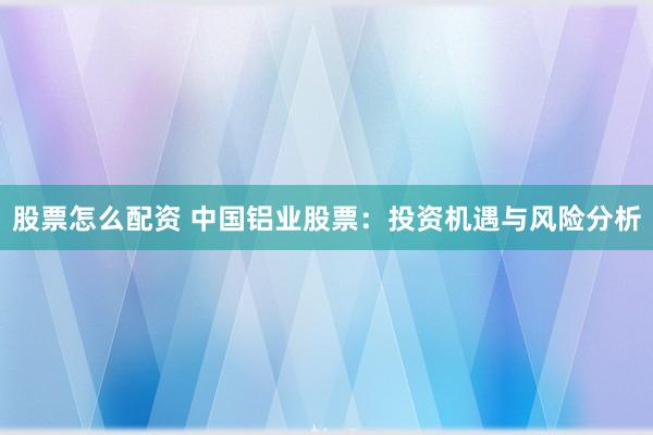 股票怎么配资 中国铝业股票:投资机遇与风险分析