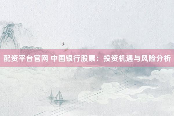 配资平台官网 中国银行股票：投资机遇与风险分析