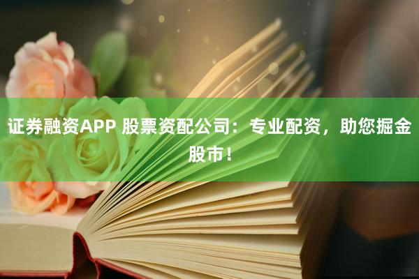 证券融资APP 股票资配公司：专业配资，助您掘金股市！