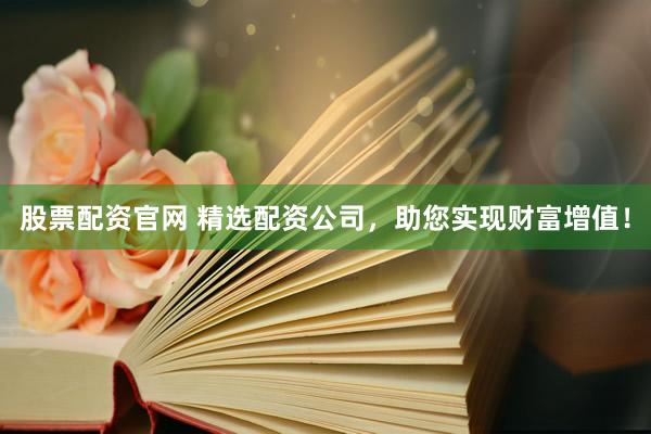 股票配资官网 精选配资公司，助您实现财富增值！