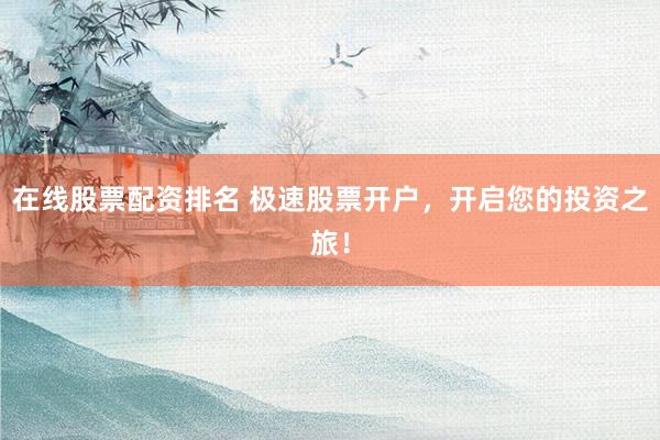在线股票配资排名 极速股票开户，开启您的投资之旅！