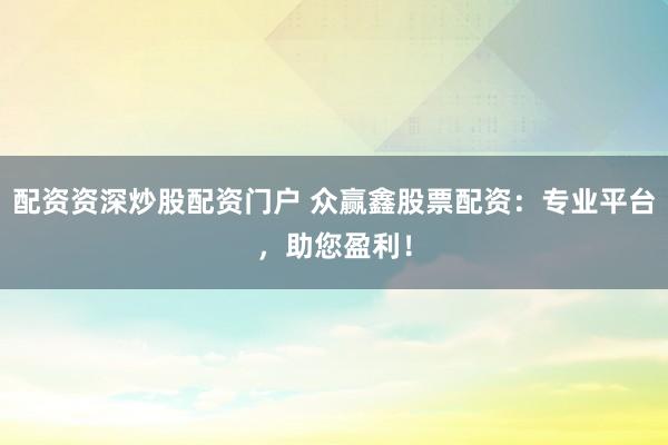 配资资深炒股配资门户 众赢鑫股票配资：专业平台，助您盈利！