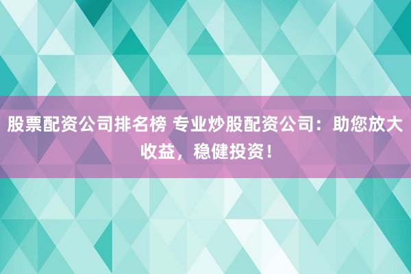 股票配资公司排名榜 专业炒股配资公司：助您放大收益，稳健投资！