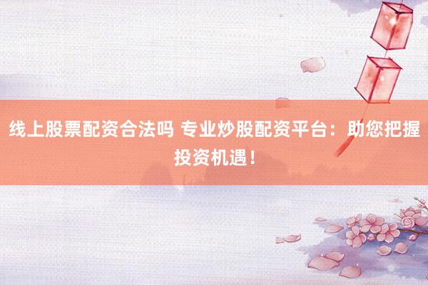 线上股票配资合法吗 专业炒股配资平台：助您把握投资机遇！
