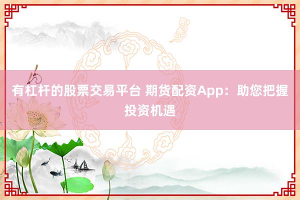 有杠杆的股票交易平台 期货配资App：助您把握投资机遇