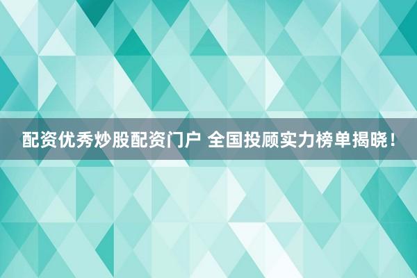 配资优秀炒股配资门户 全国投顾实力榜单揭晓！