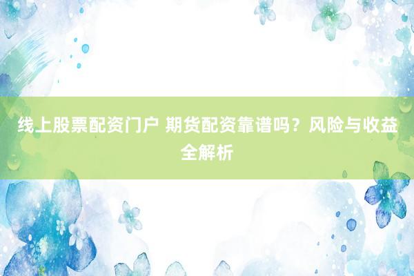 线上股票配资门户 期货配资靠谱吗?风险与收益全解析