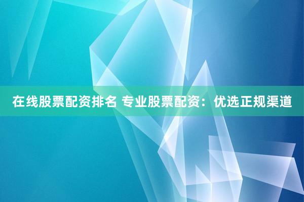 在线股票配资排名 专业股票配资：优选正规渠道