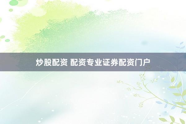 炒股配资 配资专业证券配资门户