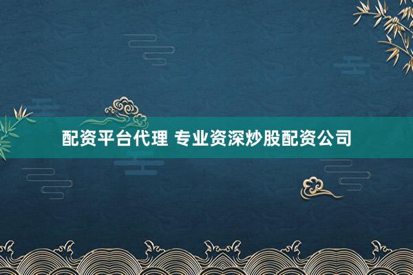 配资平台代理 专业资深炒股配资公司