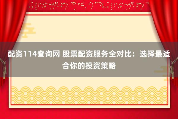 配资114查询网 股票配资服务全对比：选择最适合你的投资策略