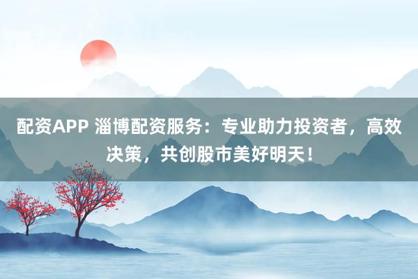 配资APP 淄博配资服务:专业助力投资者,高效决策,共创股市美好明天!