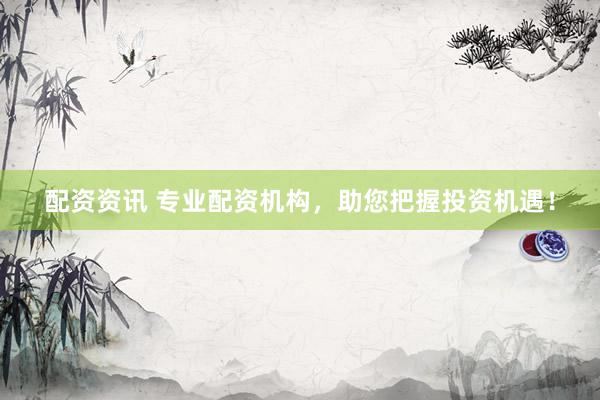 配资资讯 专业配资机构，助您把握投资机遇！