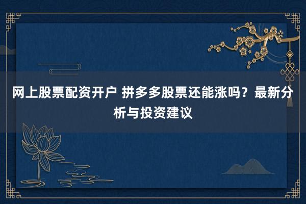 网上股票配资开户 拼多多股票还能涨吗?最新分析与投资建议