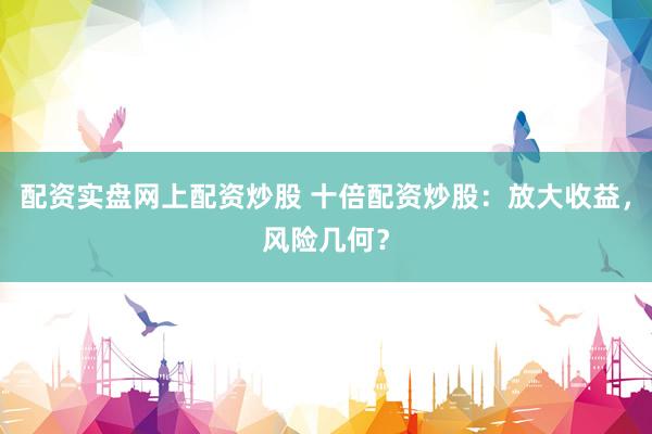 配资实盘网上配资炒股 十倍配资炒股：放大收益，风险几何？