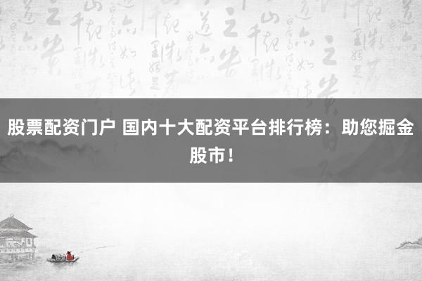 股票配资门户 国内十大配资平台排行榜:助您掘金股市!