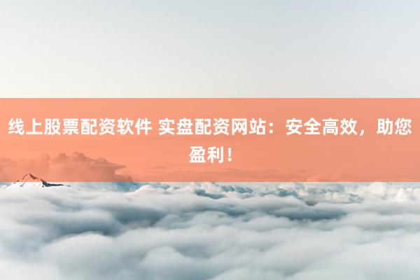 线上股票配资软件 实盘配资网站：安全高效，助您盈利！