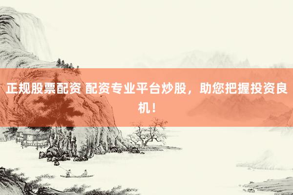 正规股票配资 配资专业平台炒股，助您把握投资良机！
