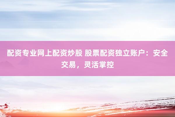 配资专业网上配资炒股 股票配资独立账户：安全交易，灵活掌控