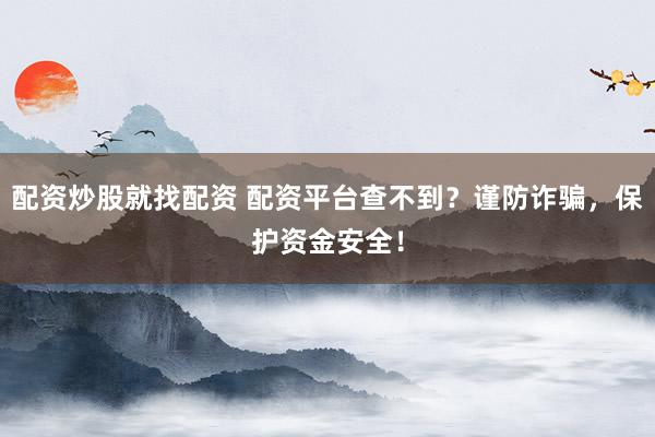 配资炒股就找配资 配资平台查不到？谨防诈骗，保护资金安全！