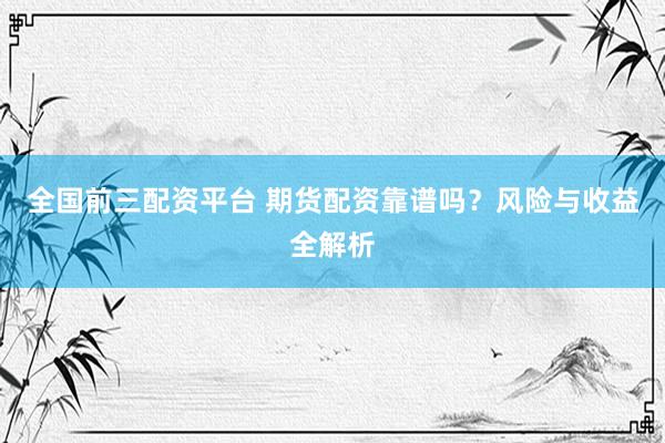 全国前三配资平台 期货配资靠谱吗？风险与收益全解析