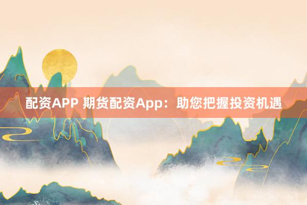 配资APP 期货配资App：助您把握投资机遇