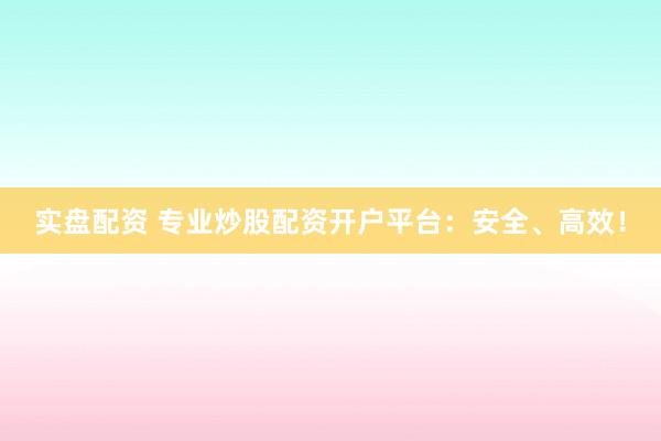 实盘配资 专业炒股配资开户平台：安全、高效！