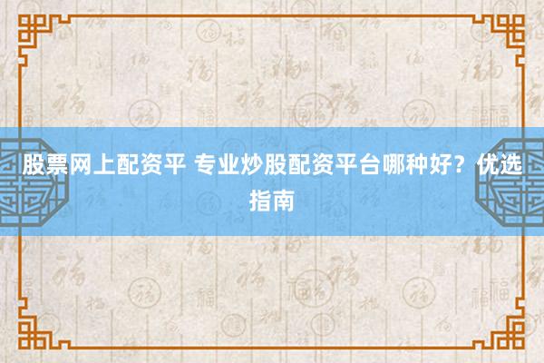 股票网上配资平 专业炒股配资平台哪种好？优选指南