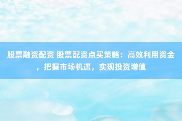 股票融资配资 股票配资点买策略:高效利用资金,把握市场机遇,实现投资增值