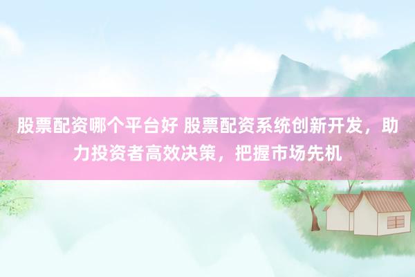 股票配资哪个平台好 股票配资系统创新开发,助力投资者高效决策,把握市场先机
