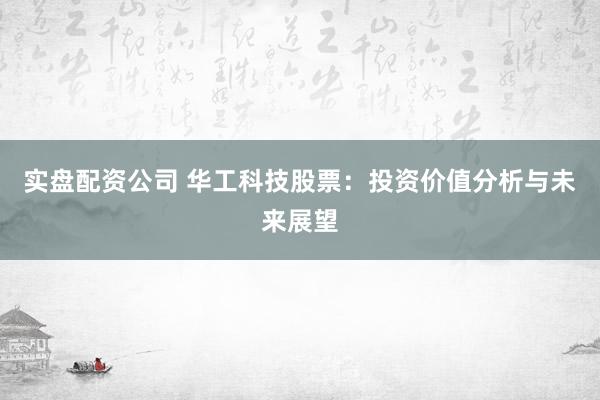实盘配资公司 华工科技股票:投资价值分析与未来展望