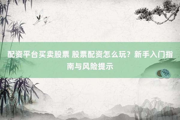 配资平台买卖股票 股票配资怎么玩?新手入门指南与风险提示