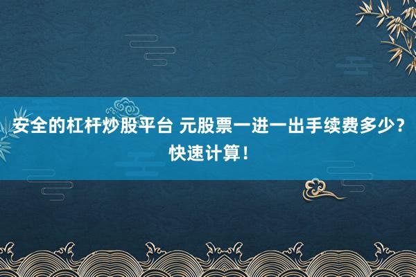 安全的杠杆炒股平台 元股票一进一出手续费多少？快速计算！