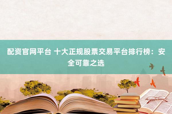 配资官网平台 十大正规股票交易平台排行榜：安全可靠之选