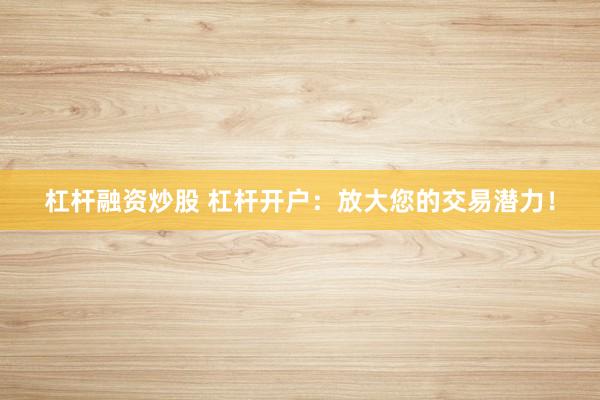 杠杆融资炒股 杠杆开户：放大您的交易潜力！